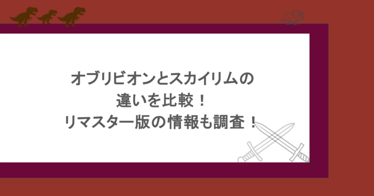 オブリビオンとスカイリムの違いを比較！リマスター版の情報も調査！