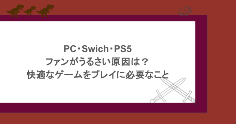 PC・Swich・PS5のファンがうるさい原因は？快適なゲームをプレイに必要なこと