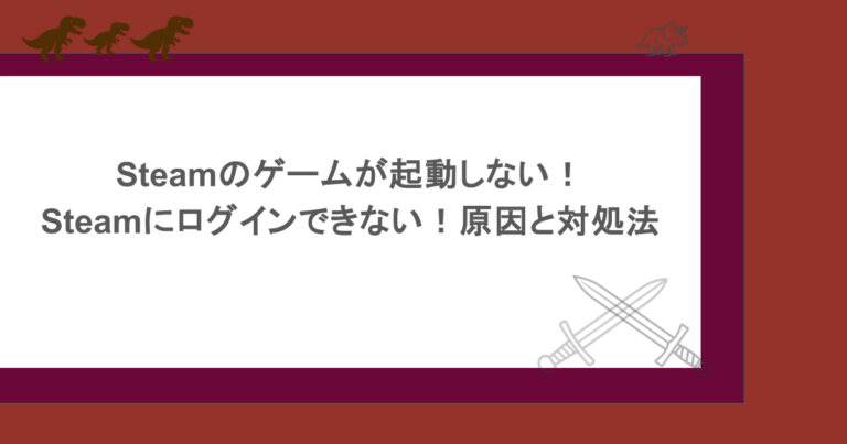 Steamのゲームが起動しない！Steamにログインできない！原因と対処法
