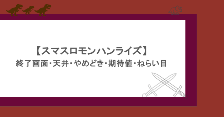 【スマスロモンハンライズ】終了画面・天井・やめどき・期待値・ねらい目